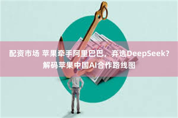 配资市场 苹果牵手阿里巴巴，弃选DeepSeek？解码苹果中国AI合作路线图