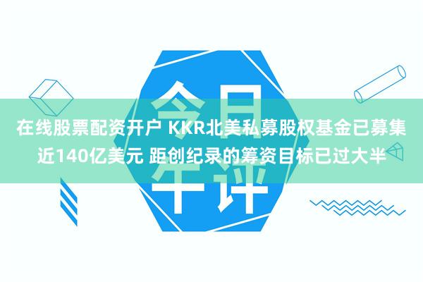 在线股票配资开户 KKR北美私募股权基金已募集近140亿美元 距创纪录的筹资目标已过大半