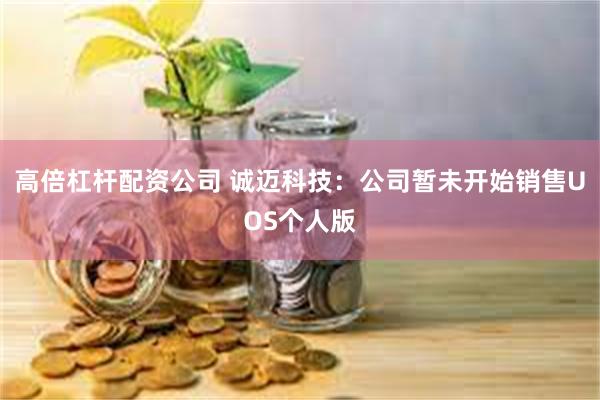 高倍杠杆配资公司 诚迈科技：公司暂未开始销售UOS个人版