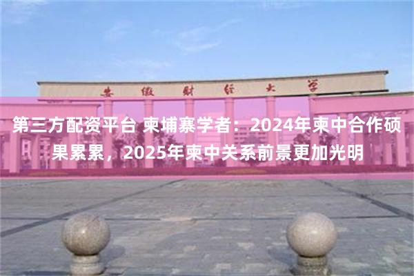 第三方配资平台 柬埔寨学者：2024年柬中合作硕果累累，2025年柬中关系前景更加光明