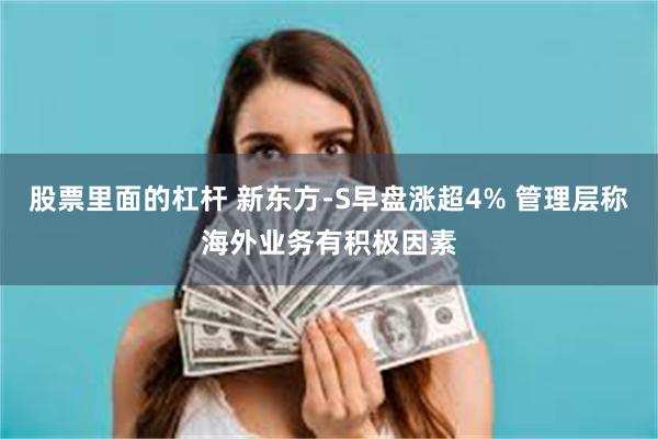 股票里面的杠杆 新东方-S早盘涨超4% 管理层称海外业务有积极因素