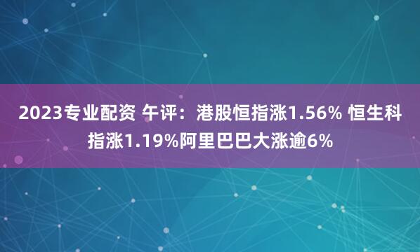 2023专业配资 午评：港股恒指涨1.56% 恒生科指涨1.19%阿里巴巴大涨逾6%