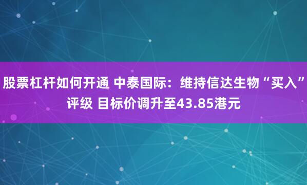 股票杠杆如何开通 中泰国际：维持信达生物“买入”评级 目标价调升至43.85港元