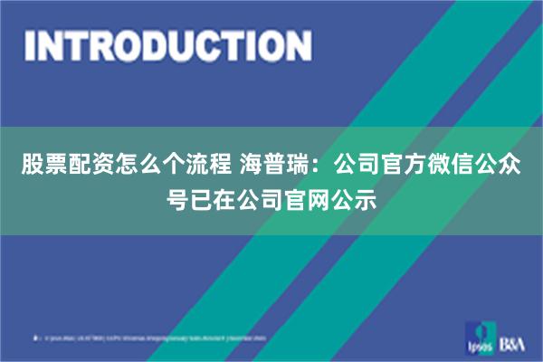 股票配资怎么个流程 海普瑞：公司官方微信公众号已在公司官网公示