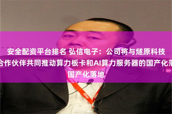 安全配资平台排名 弘信电子：公司将与燧原科技等合作伙伴共同推动算力板卡和AI算力服务器的国产化落地