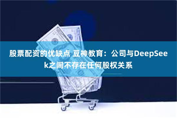 股票配资的优缺点 豆神教育：公司与DeepSeek之间不存在任何股权关系