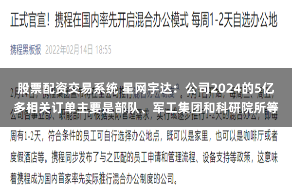 股票配资交易系统 星网宇达：公司2024的5亿多相关订单主要是部队、军工集团和科研院所等