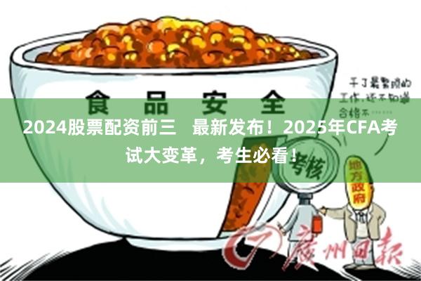 2024股票配资前三   最新发布！2025年CFA考试大变革，考生必看！