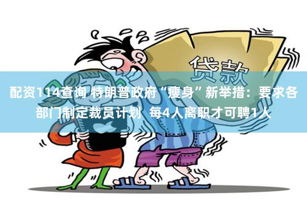 配资114查询 特朗普政府“瘦身”新举措：要求各部门制定裁员计划  每4人离职才可聘1人