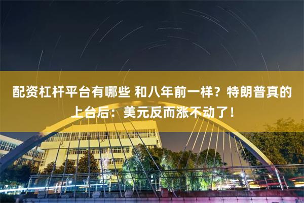 配资杠杆平台有哪些 和八年前一样？特朗普真的上台后：美元反而涨不动了！