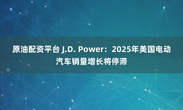 原油配资平台 J.D. Power：2025年美国电动汽车销量增长将停滞