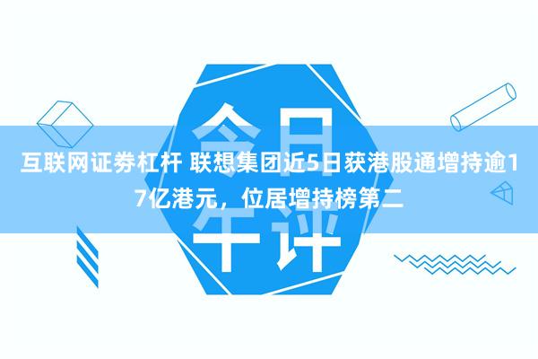 互联网证劵杠杆 联想集团近5日获港股通增持逾17亿港元，位居增持榜第二