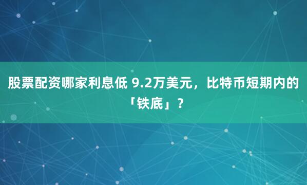 股票配资哪家利息低 9.2万美元，比特币短期内的「铁底」？