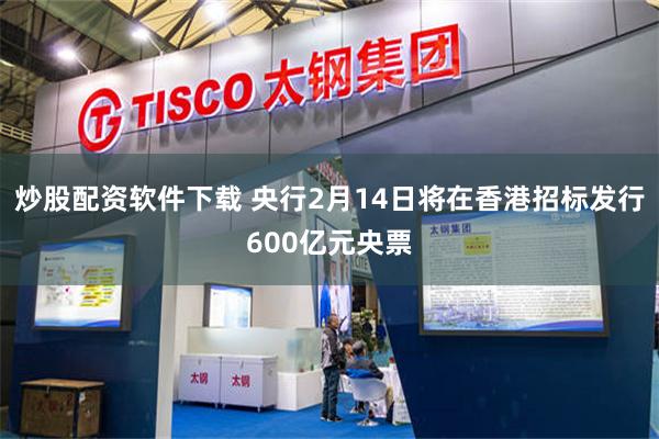 炒股配资软件下载 央行2月14日将在香港招标发行600亿元央票