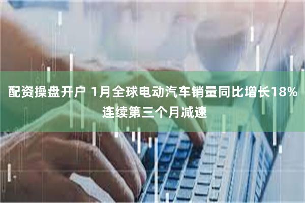 配资操盘开户 1月全球电动汽车销量同比增长18% 连续第三个月减速