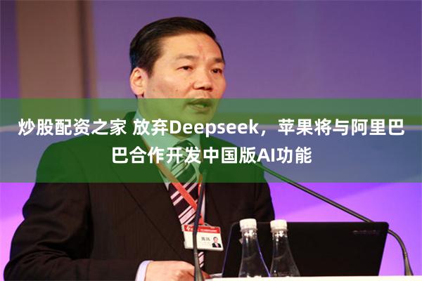 炒股配资之家 放弃Deepseek，苹果将与阿里巴巴合作开发中国版AI功能