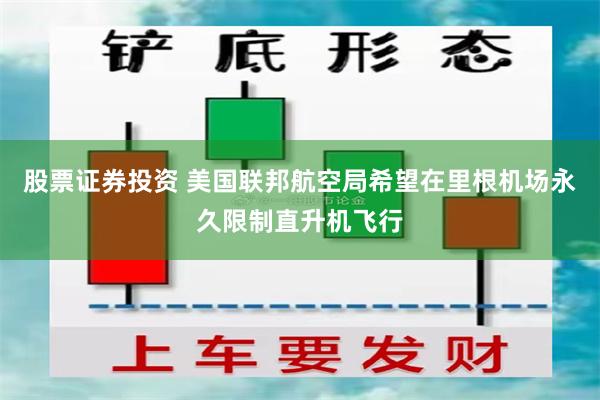 股票证券投资 美国联邦航空局希望在里根机场永久限制直升机飞行