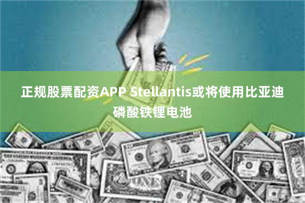 正规股票配资APP Stellantis或将使用比亚迪磷酸铁锂电池