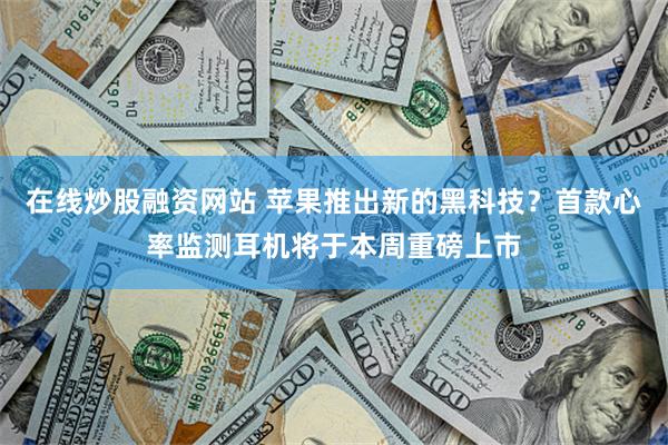 在线炒股融资网站 苹果推出新的黑科技？首款心率监测耳机将于本周重磅上市