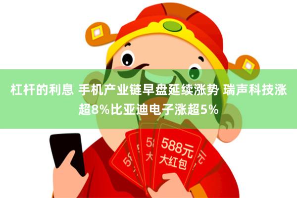 杠杆的利息 手机产业链早盘延续涨势 瑞声科技涨超8%比亚迪电子涨超5%