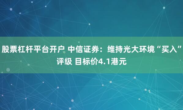 股票杠杆平台开户 中信证券：维持光大环境“买入”评级 目标价4.1港元