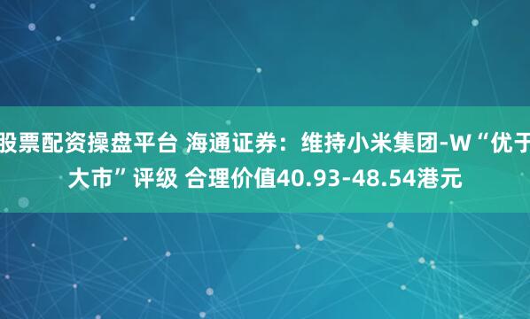 股票配资操盘平台 海通证券：维持小米集团-W“优于大市”评级 合理价值40.93-48.54港元