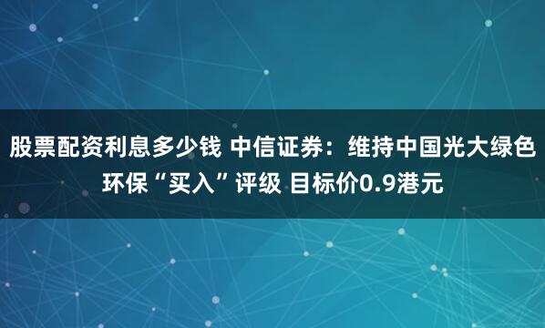 股票配资利息多少钱 中信证券：维持中国光大绿色环保“买入”评级 目标价0.9港元