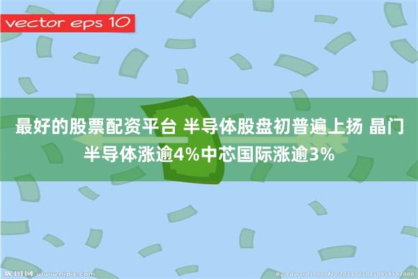 最好的股票配资平台 半导体股盘初普遍上扬 晶门半导体涨逾4%中芯国际涨逾3%