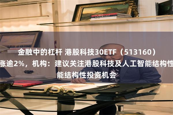 金融中的杠杆 港股科技30ETF（513160）高开高走涨逾2%，机构：建议关注港股科技及人工智能结构性投资机会