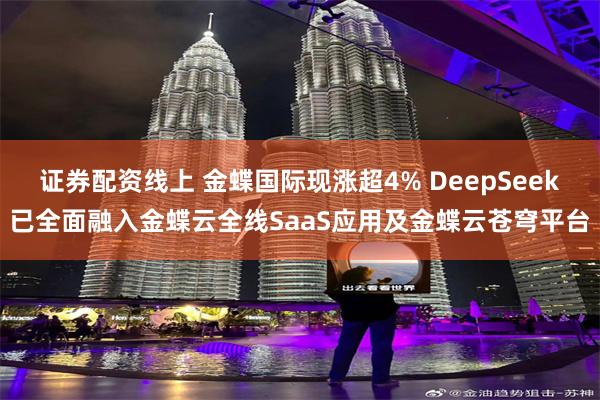 证券配资线上 金蝶国际现涨超4% DeepSeek已全面融入金蝶云全线SaaS应用及金蝶云苍穹平台