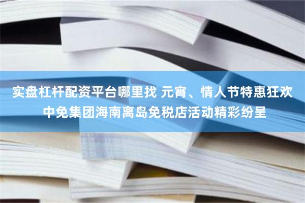 实盘杠杆配资平台哪里找 元宵、情人节特惠狂欢 中免集团海南离岛免税店活动精彩纷呈