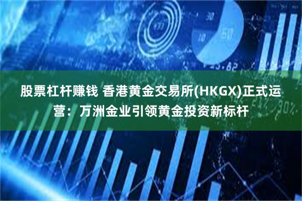 股票杠杆赚钱 香港黄金交易所(HKGX)正式运营：万洲金业引领黄金投资新标杆