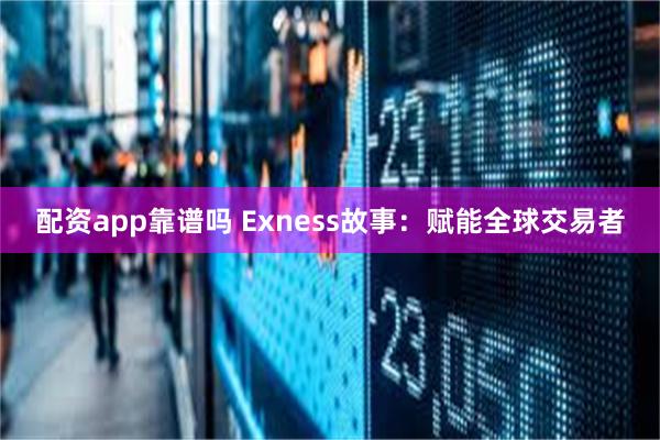 配资app靠谱吗 Exness故事：赋能全球交易者