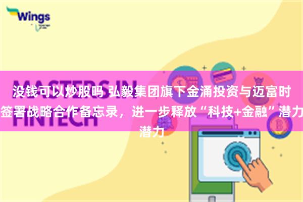 没钱可以炒股吗 弘毅集团旗下金涌投资与迈富时签署战略合作备忘录，进一步释放“科技+金融”潜力