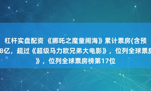 杠杆实盘配资 《哪吒之魔童闹海》累计票房(含预售)超98.68亿，超过《超级马力欧兄弟大电影》，位列全球票房榜第17位