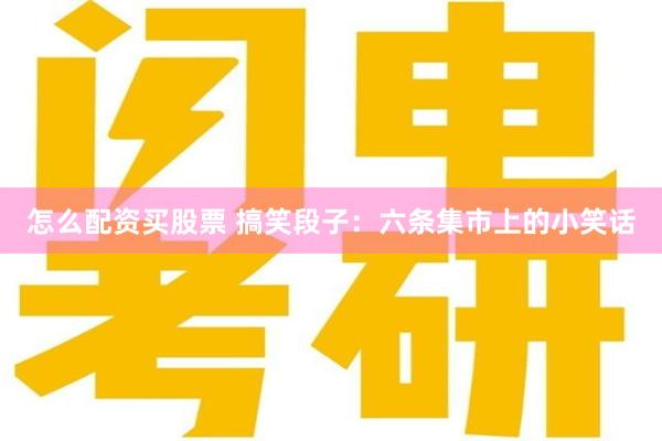 怎么配资买股票 搞笑段子：六条集市上的小笑话