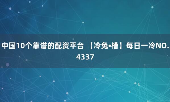 中国10个靠谱的配资平台 【冷兔•槽】每日一冷NO.4337