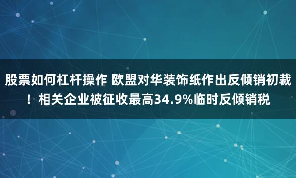 股票如何杠杆操作 欧盟对华装饰纸作出反倾销初裁！相关企业被征收最高34.9%临时反倾销税