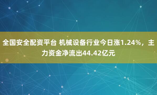 全国安全配资平台 机械设备行业今日涨1.24%，主力资金净流出44.42亿元