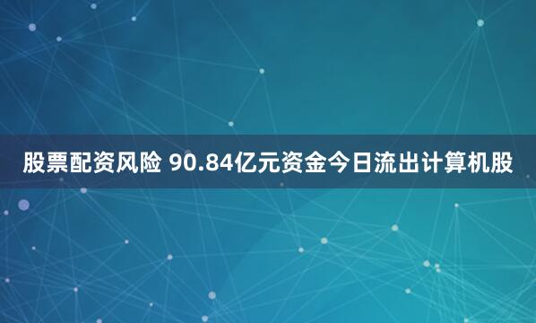 股票配资风险 90.84亿元资金今日流出计算机股