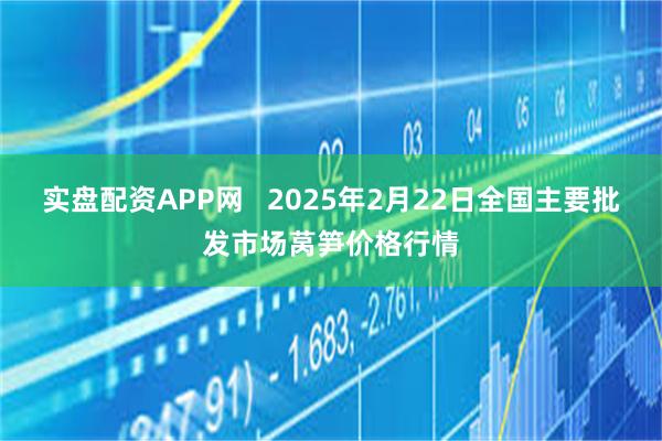 实盘配资APP网   2025年2月22日全国主要批发市场莴笋价格行情