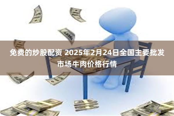 免费的炒股配资 2025年2月24日全国主要批发市场牛肉价格行情