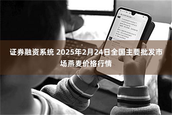 证券融资系统 2025年2月24日全国主要批发市场燕麦价格行情