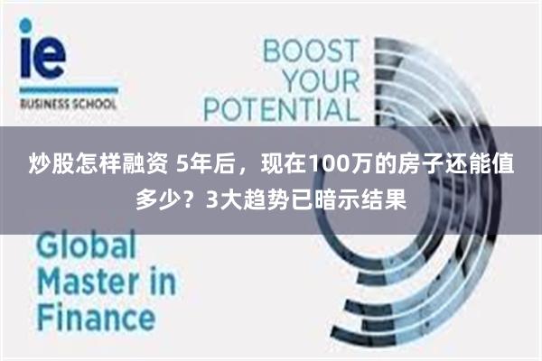 炒股怎样融资 5年后，现在100万的房子还能值多少？3大趋势已暗示结果