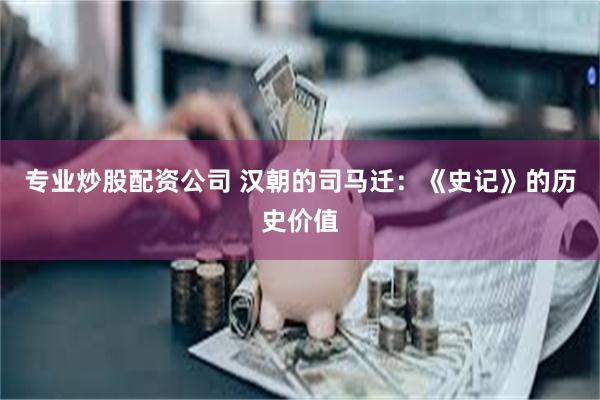 专业炒股配资公司 汉朝的司马迁：《史记》的历史价值