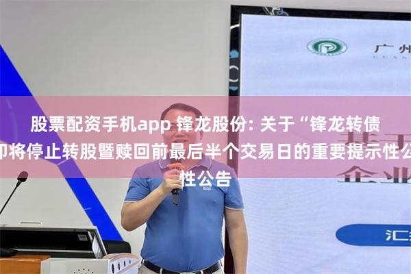 股票配资手机app 锋龙股份: 关于“锋龙转债”即将停止转股暨赎回前最后半个交易日的重要提示性公告