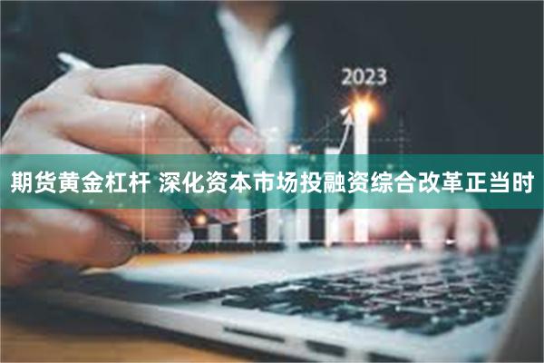 期货黄金杠杆 深化资本市场投融资综合改革正当时