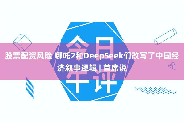 股票配资风险 哪吒2和DeepSeek们改写了中国经济叙事逻辑 | 首席说