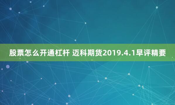 股票怎么开通杠杆 迈科期货2019.4.1早评精要